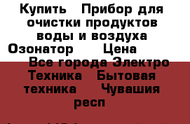 Купить : Прибор для очистки продуктов,воды и воздуха.Озонатор    › Цена ­ 25 500 - Все города Электро-Техника » Бытовая техника   . Чувашия респ.